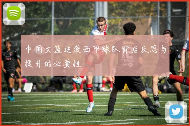 中国女篮逆袭西甲球队背后反思与提升的必要性