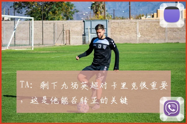 TA：剩下九场英超对卡里克很重要，这是他能否转正的关键