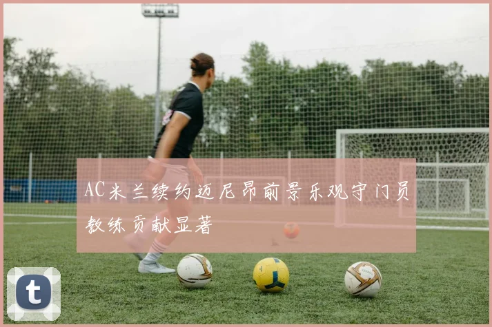 AC米兰续约迈尼昂前景乐观守门员教练贡献显著