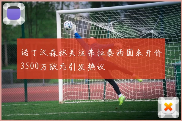 诺丁汉森林关注弗拉泰西国米开价3500万欧元引发热议