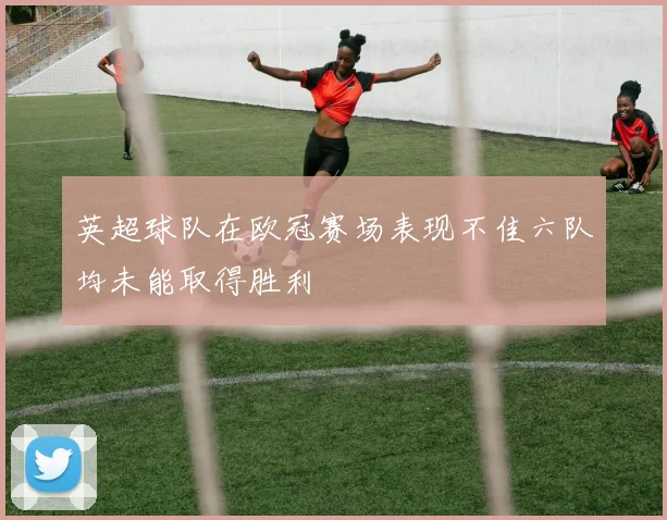 英超球队在欧冠赛场表现不佳六队均未能取得胜利
