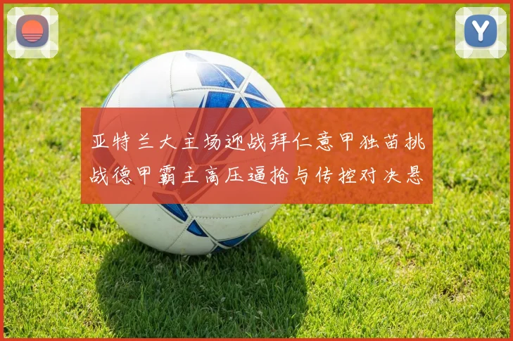 亚特兰大主场迎战拜仁意甲独苗挑战德甲霸主高压逼抢与传控对决悬念十足