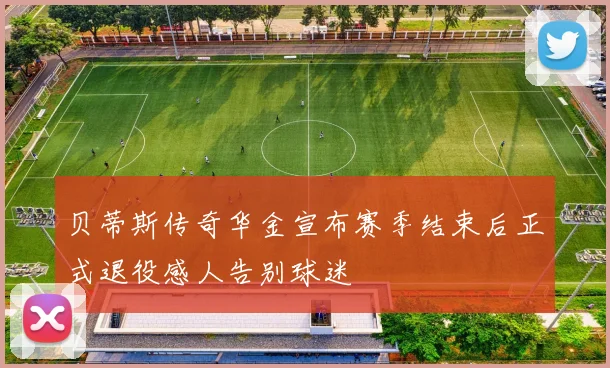 贝蒂斯传奇华金宣布赛季结束后正式退役感人告别球迷